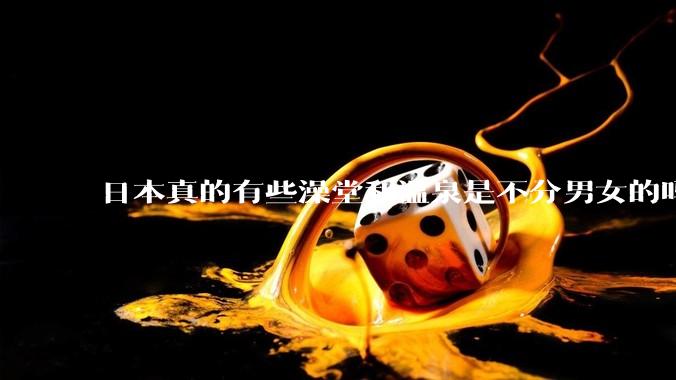 日本真的有些澡堂和温泉是不分男女的吗？有人去过不分男女的那种吗？
